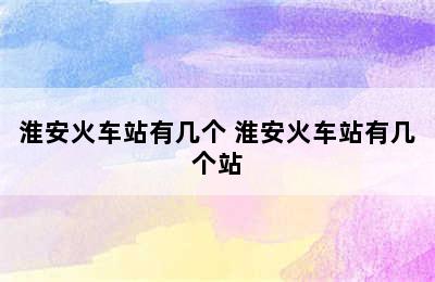 淮安火车站有几个 淮安火车站有几个站